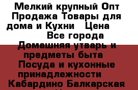 Мелкий-крупный Опт Продажа Товары для дома и Кухни › Цена ­ 5 000 - Все города Домашняя утварь и предметы быта » Посуда и кухонные принадлежности   . Кабардино-Балкарская респ.,Нальчик г.